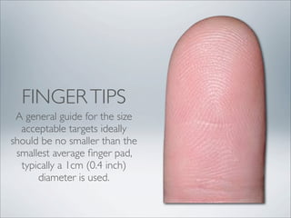 FINGER TIPS
 A general guide for the size
  acceptable targets ideally
should be no smaller than the
 smallest average ﬁnger pad,
  typically a 1cm (0.4 inch)
      diameter is used.
 