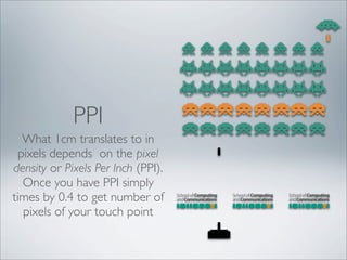 PPI
   What 1cm translates to in
  pixels depends on the pixel
density or Pixels Per Inch (PPI).
   Once you have PPI simply
times by 0.4 to get number of
   pixels of your touch point
 