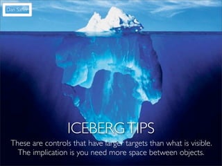 Dan Saffer




                   ICEBERG TIPS
 These are controls that have larger targets than what is visible.
   The implication is you need more space between objects.
 