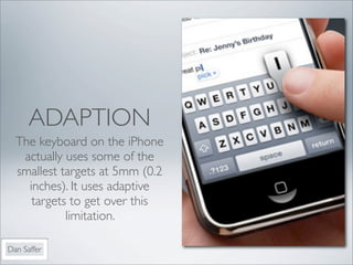 ADAPTION
  The keyboard on the iPhone
   actually uses some of the
  smallest targets at 5mm (0.2
    inches). It uses adaptive
     targets to get over this
            limitation.

Dan Saffer
 