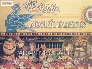 Dan Saffer




             ADAPTIVE TARGETS
 These are created algorithmically by guessing the next item the
  user will touch and increasing the touch target appropriately.
 