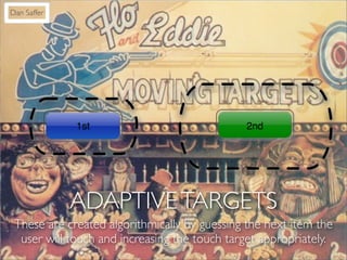 Dan Saffer




             1st                              2nd




             ADAPTIVE TARGETS
 These are created algorithmically by guessing the next item the
  user will touch and increasing the touch target appropriately.
 