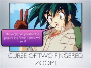 The more complicated the
gesture the fewer people will
            use it!



   CURSE OF TWO FINGERED
          ZOOM!
 