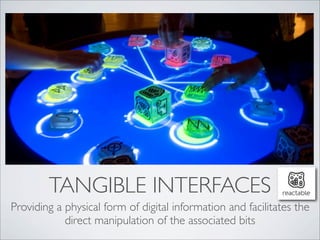 TANGIBLE INTERFACES
Providing a physical form of digital information and facilitates the
            direct manipulation of the associated bits
 