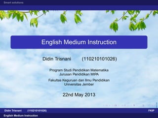 Smart solutions
English Medium Instruction
Didin Trisnani (110210101026)
Program Studi Pendidikan Matematika
Jurusan Pendidikan MIPA
Fakultas Keguruan dan Ilmu Pendidikan
Universitas Jember
22nd May 2013
Didin Trisnani (110210101026) FKIP
English Medium Instruction
 