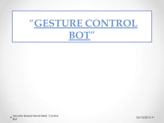 “GESTURE CONTROL
BOT”

Security Based Hand-Held Control
Bot

05/10/2013

1

 