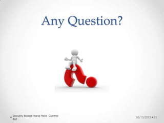 Any Question?

Security Based Hand-Held Control
Bot

05/10/2013

13

 