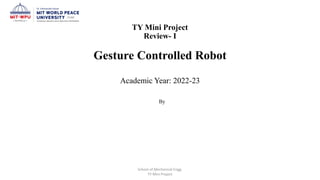 TY Mini Project
Review- I
Gesture Controlled Robot
Academic Year: 2022-23
By
School of Mechanical Engg.
TY Mini Project
 