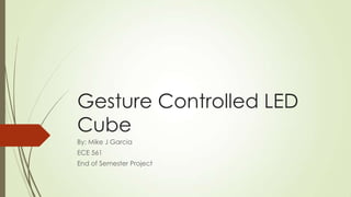 Gesture Controlled LED
Cube
By: Mike J Garcia
ECE 561
End of Semester Project

 