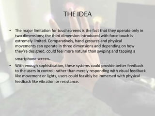 THE IDEA
• The major limitation for touchscreens is the fact that they operate only in
two dimensions; the third dimension...