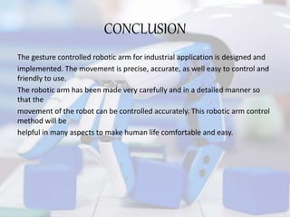 CONCLUSION
The gesture controlled robotic arm for industrial application is designed and
implemented. The movement is prec...