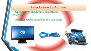 Introduction To Arduino
Open Source Hardware and Software
Platform
Program can be upload by the USB cable
 