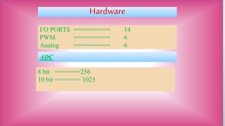 Hardware
I/O PORTS ========== 14
PWM ========== 6
Analog ========== 6
8 bit =======256
10 bit ======= 1023
ADC
 
