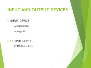 INPUT AND OUTPUT DEVICES
 INPUT DEVICE –
Accelerometer
Atmega 16
 OUTPUT DEVICE –
L293D Motor driver
 