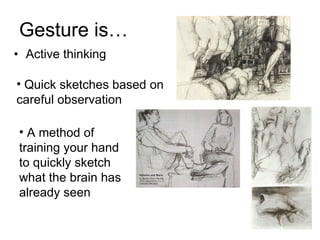 Gesture is… Active thinking Quick sketches based on careful observation A method of training your hand to quickly sketch what the brain has already seen 