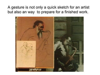 A gesture is not only a quick sketch for an artist but also an way  to prepare for a finished work. 