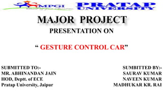 MAJOR PROJECT
PRESENTATION ON
“ GESTURE CONTROL CAR”
SUBMITTED TO:-
MR. ABHINANDAN JAIN
HOD, Deptt. of ECE
Pratap University, Jaipur
SUMBITTED BY:-
SAURAV KUMAR
NAVEEN KUMAR
MADHUKAR KR. RAI
 