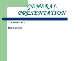GENERAL
PRESENTATION
SUBMITTED BY:-
Neeraj Dhiman
 