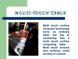 MULTI-TOUCH TABLE
Multi touch surface
computer technology
turns an ordinary
table, bar top or
countertop into a
multi touch surface
computing table .
Multi touch screens
and surfaces come
turnkey or custom
 