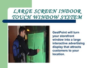 LARGE SCREEN INDOOR
TOUCH WINDOW SYSTEM
GestPoint will turn
your storefront
window into a large
interactive advertising
display that attracts
customers to your
location.
 