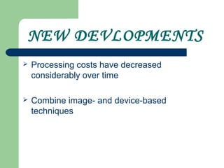 NEW DEVLOPMENTS
 Processing costs have decreased
considerably over time
 Combine image- and device-based
techniques
 