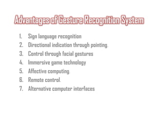1. Sign language recognition
2. Directional indication through pointing.
3. Control through facial gestures
4. Immersive game technology
5. Affective computing.
6. Remote control.
7. Alternative computer interfaces
 