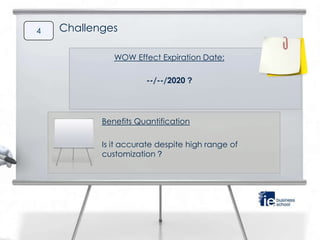 4   Challenges

              WOW Effect Expiration Date:

                      --/--/2020 ?




           Benefits Quantification

           Is it accurate despite high range of
           customization ?
 