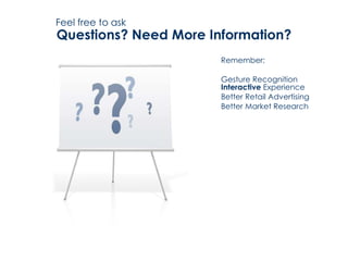 Feel free to ask
Questions? Need More Information?
                       Remember:

                       Gesture Recognition
                       Interactive Experience
                       Better Retail Advertising
                       Better Market Research
 
