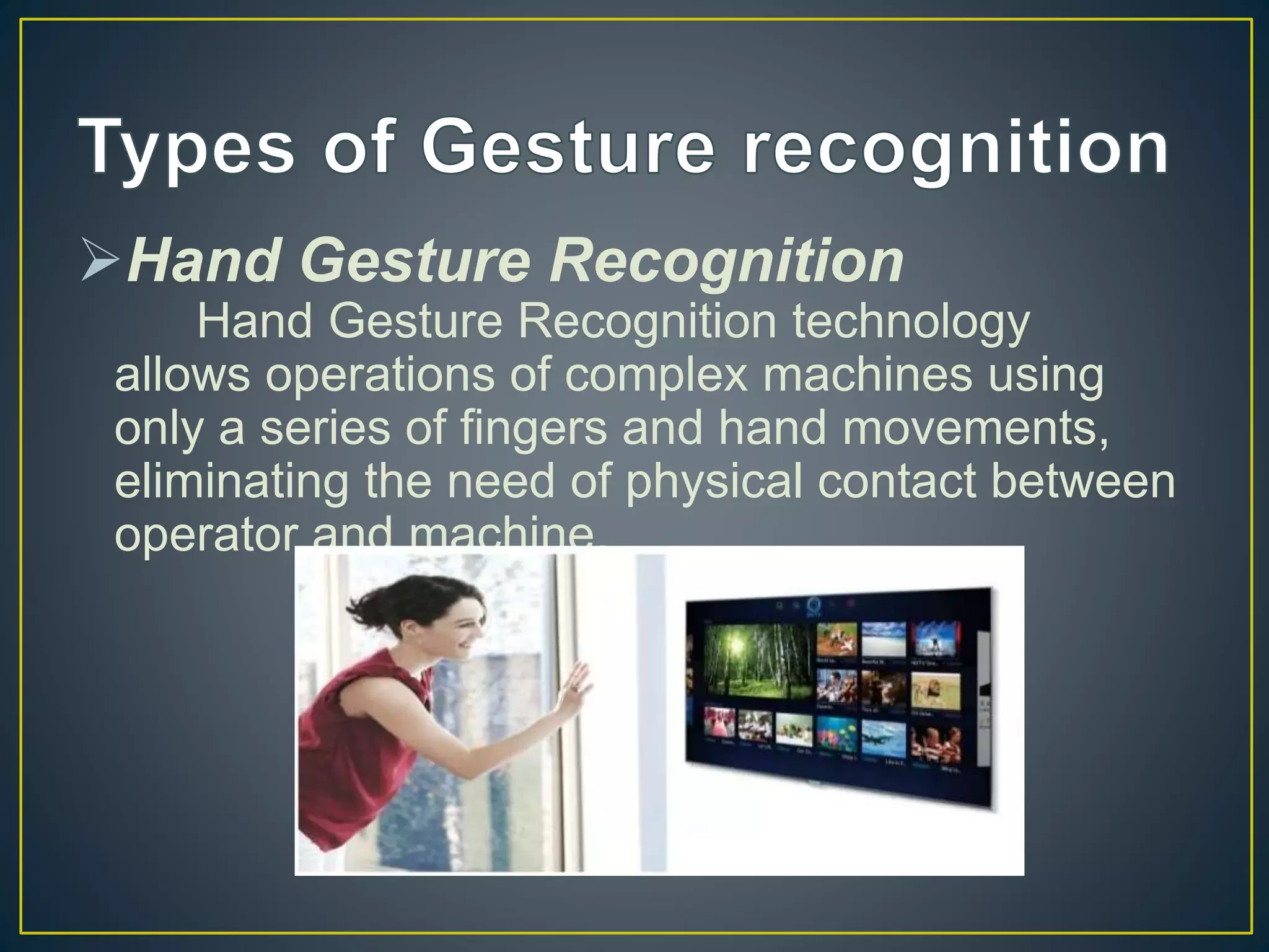 Hand Gesture Recognition
Hand Gesture Recognition technology
allows operations of complex machines using
only a series of fingers and hand movements,
eliminating the need of physical contact between
operator and machine.
 