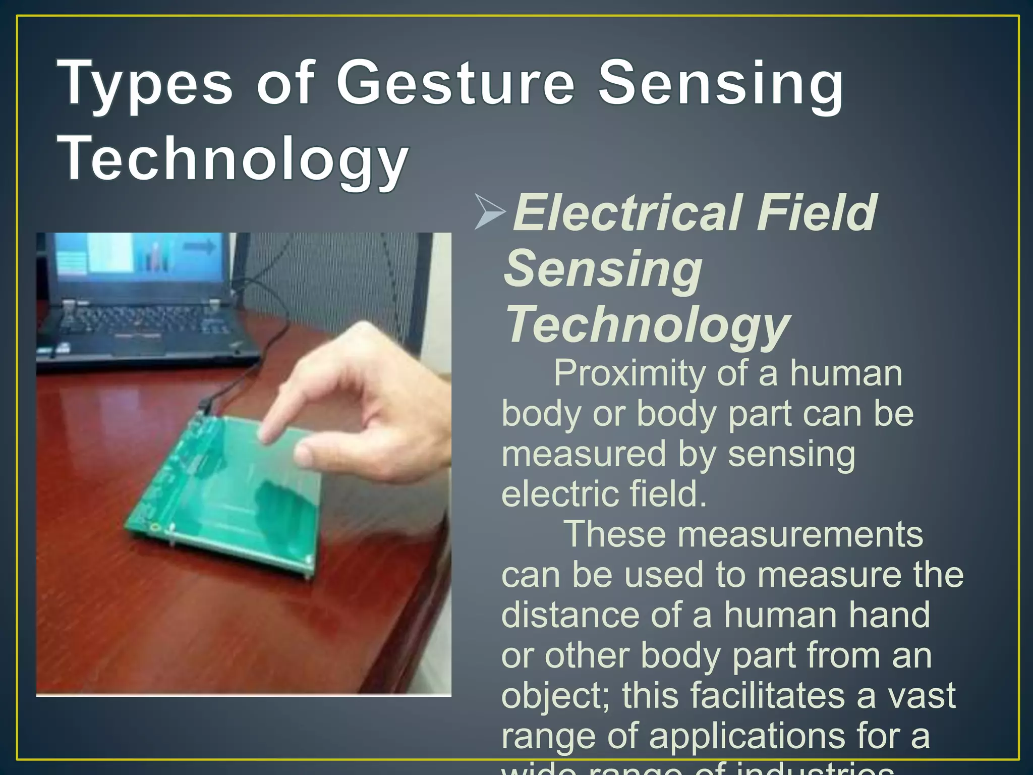 Electrical Field
Sensing
Technology
Proximity of a human
body or body part can be
measured by sensing
electric field.
These measurements
can be used to measure the
distance of a human hand
or other body part from an
object; this facilitates a vast
range of applications for a
 