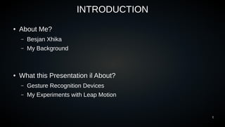 1
INTRODUCTION
● About Me?
– Besjan Xhika
– My Background
● What this Presentation il About?
– Gesture Recognition Devices
– My Experiments with Leap Motion
 