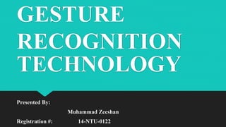 GESTURE
RECOGNITION
TECHNOLOGY
Presented By:
Muhammad Zeeshan
Registration #: 14-NTU-0122
 