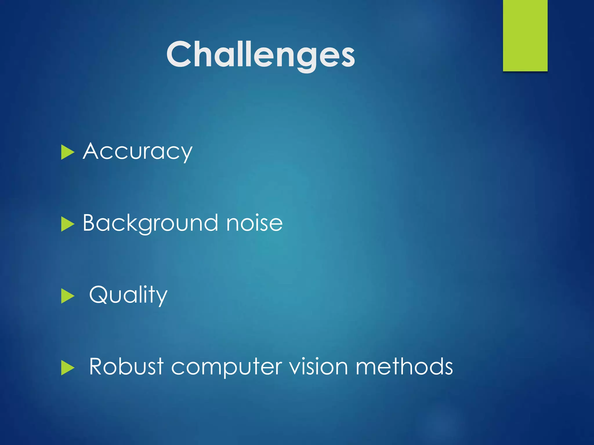 Challenges 
 Accuracy 
 Background noise 
 Quality 
 Robust computer vision methods 
 