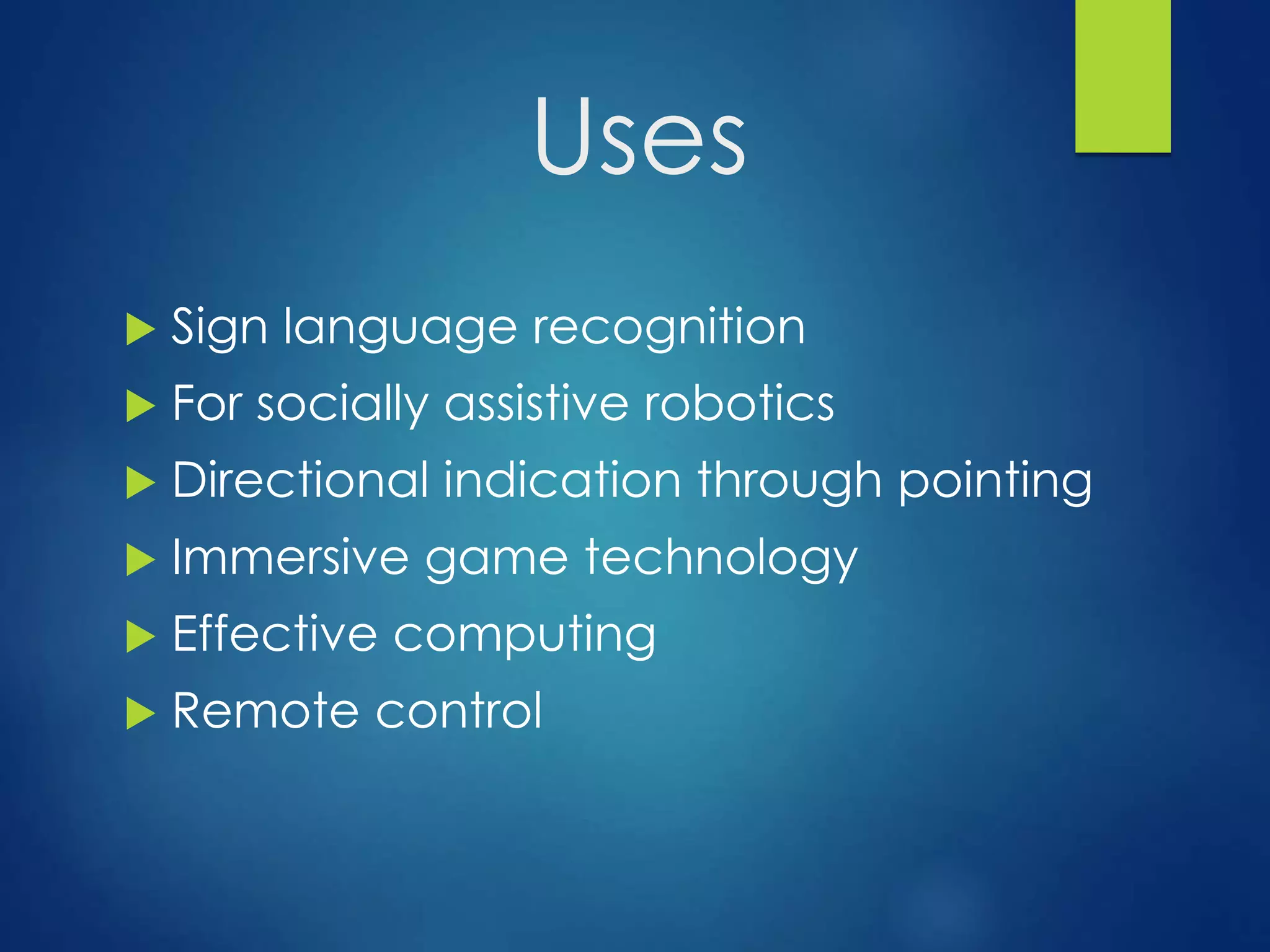 Uses 
 Sign language recognition 
 For socially assistive robotics 
 Directional indication through pointing 
 Immersive game technology 
 Effective computing 
 Remote control 
 