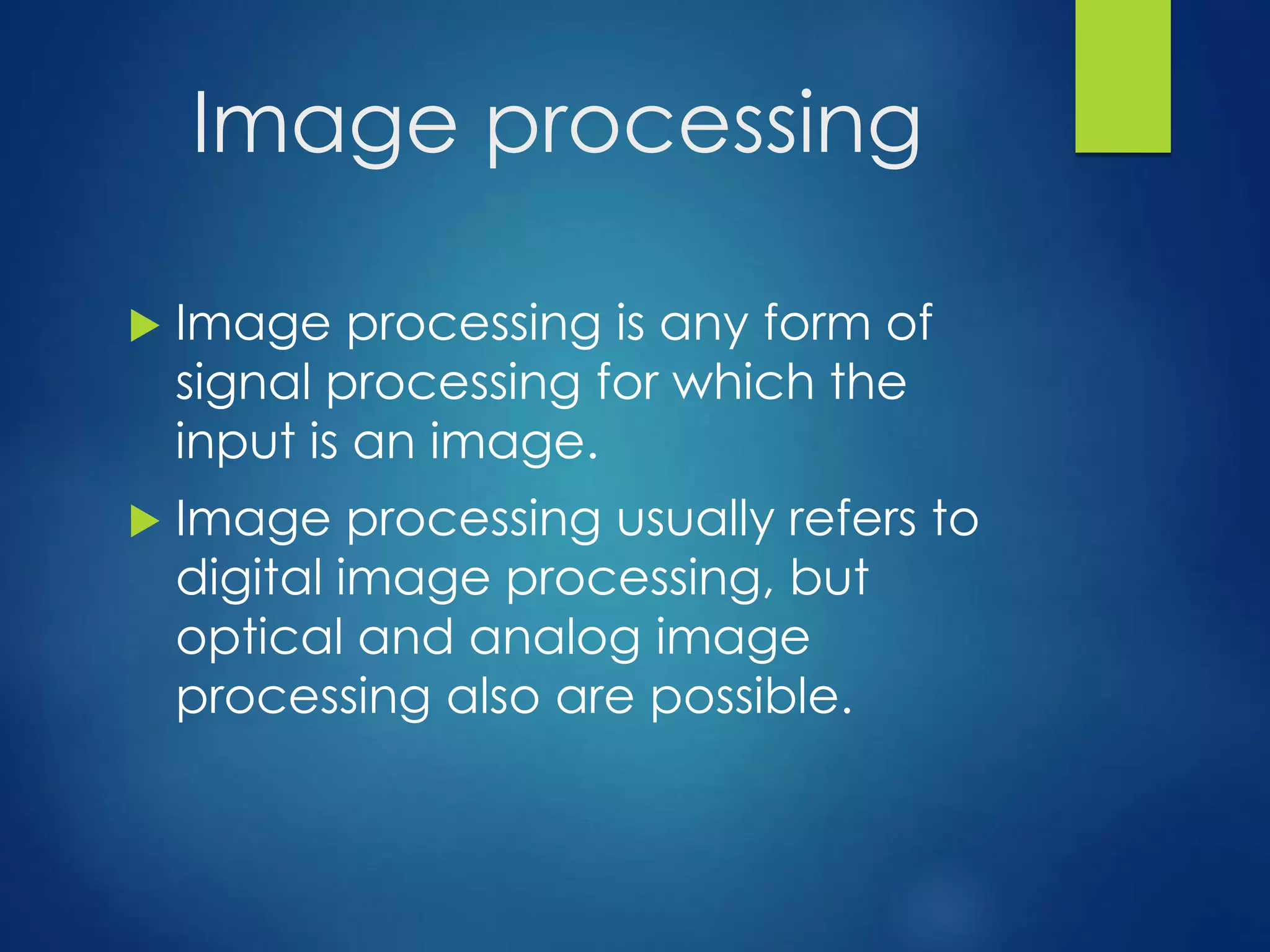 Image processing 
 Image processing is any form of 
signal processing for which the 
input is an image. 
 Image processing usually refers to 
digital image processing, but 
optical and analog image 
processing also are possible. 
 