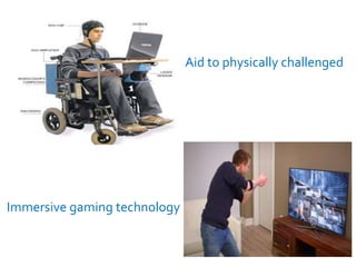 Aid to physically challenged
Immersive gaming technology
 
