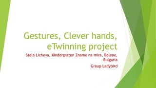 Gestures, Clever hands,
eTwinning project
Stela Licheva, Kindergraten Zname na mira, Belene,
Bulgaria
Group Ladybird
 