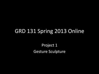 GRD 131 Spring 2013 Online

           Project 1
       Gesture Sculpture
 