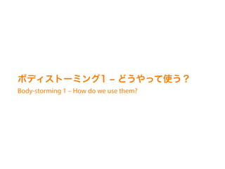ܥǥȩ`ߥ1 ? ɤäʹ
Body-storming 1 C How do we use them?
 