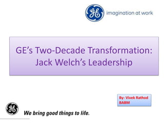 GE’s Two-Decade Transformation:
Jack Welch’s Leadership
By- Vivek Rathod
BABM
 