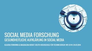 SOCIAL MEDIA FORSCHUNG
GESUNDHEITLICHE AUFKLÄRUNG IN SOCIAL MEDIA
KLAUDIA FERNOWKA & MAGDALENA KIERAT | BEUTH HOCHSCHULE FÜR TECHNIK BERLIN | WS 13/14 | 24.01.2014
 