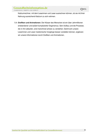 Kalziumrechner, mit dem Leserinnen und Leser ausrechnen können, ob sie mit ihrer
    Nahrung ausreichend Kalzium zu sich nehmen.


5.4. Grafiken und Animationen: Der Körper des Menschen ist ein über Jahrmillionen
    entstandener und äußert komplizierter Organismus. Sein Aufbau und die Prozesse,
    die in ihm ablaufen, sind manchmal schwer zu verstehen. Damit sich unsere
    Leserinnen und Leser medizinische Vorgänge besser vorstellen können, ergänzen
    wir unsere Informationen durch Grafiken und Animationen.




                                                                                      8
 