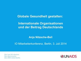Globale Gesundheit gestalten:
Internationale Organisationen
und der Beitrag Deutschlands
Anja Nitzsche-Bell
IO Mitarbeiterkonferenz, Berlin, 3. Juli 2014
 