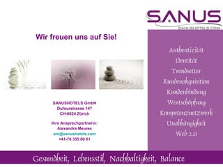 SANUSHOTELS GmbH Dufourstrasse 147 CH-8024 Zürich Ihre Ansprechpartnerin: Alexandra Meures [email_address] +41-76 335 00 61 Wir freuen uns auf Sie! 