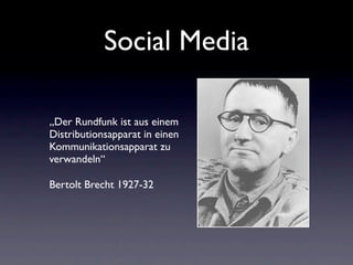 Social Media

„Der Rundfunk ist aus einem
Distributionsapparat in einen
Kommunikationsapparat zu
verwandeln“

Bertolt Brecht 1927-32
 