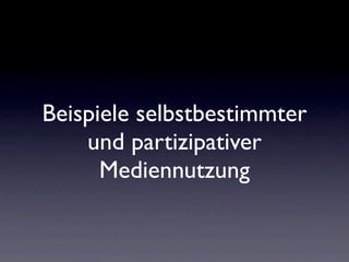 Beispiele selbstbestimmter
    und partizipativer
      Mediennutzung
 