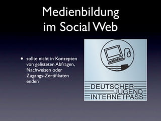 Medienbildung
           im Social Web

•   sollte nicht in Konzepten
    von gelisteten Abfragen,
    Nachweisen oder
    Zugangs-Zertiﬁkaten
    enden
 