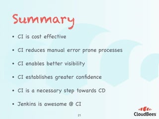 Summary
• CI is cost effective

• CI reduces manual error prone processes

• CI enables better visibility

• CI establishes greater conﬁdence 

• CI is a necessary step towards CD

• Jenkins is awesome @ CI
21
 