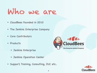 Who we are
• CloudBees Founded in 2010
• The Jenkins Enterprise Company
• Core Contributors
• Products
• Jenkins Enterprise
• Jenkins Operation Center
• Support, Training, Consulting, JUC etc..
4
 