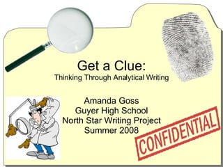 Get a Clue: Thinking Through Analytical Writing Amanda Goss Guyer High School North Star Writing Project Summer 2008 